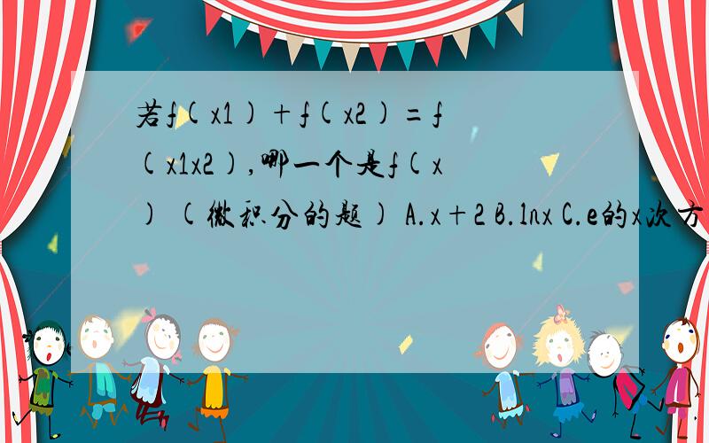 若f(x1)+f(x2)=f(x1x2),哪一个是f(x) (微积分的题) A.x+2 B.lnx C.e的x次方 D.