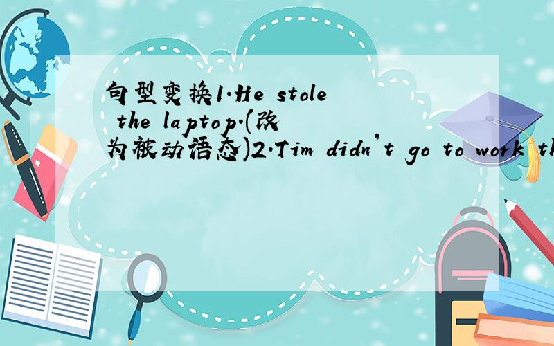 句型变换1.He stole the laptop.(改为被动语态)2.Tim didn’t go to work th