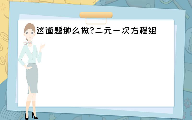 这道题肿么做?二元一次方程组