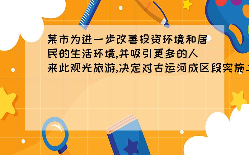 某市为进一步改善投资环境和居民的生活环境,并吸引更多的人来此观光旅游,决定对古运河成区段实施二期工程