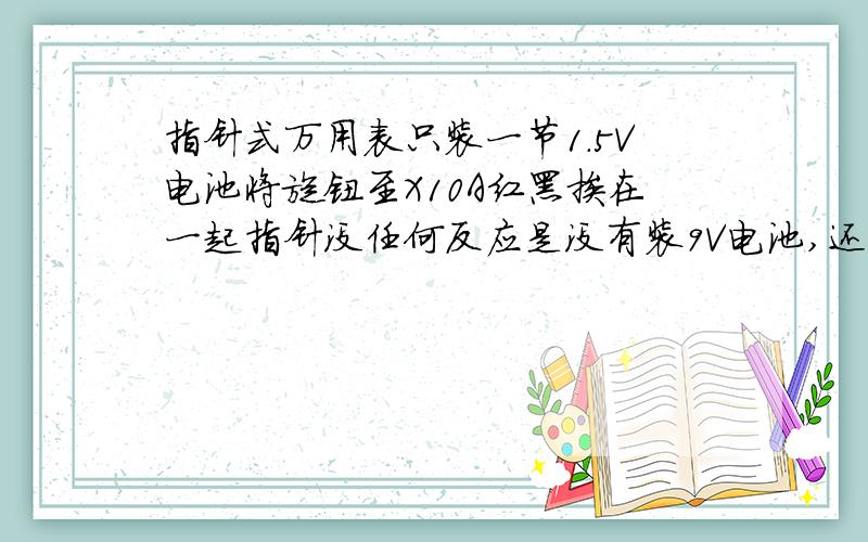 指针式万用表只装一节1.5V电池将旋钮至X10A红黑挨在一起指针没任何反应是没有装9V电池,还是坏了