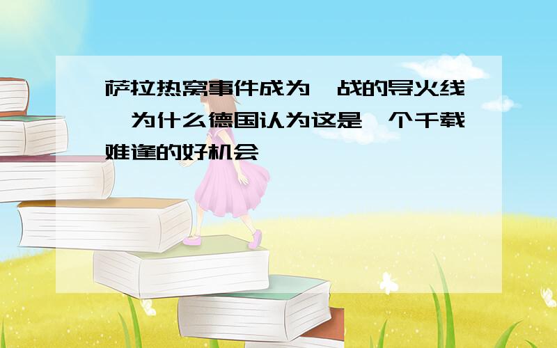 萨拉热窝事件成为一战的导火线,为什么德国认为这是一个千载难逢的好机会