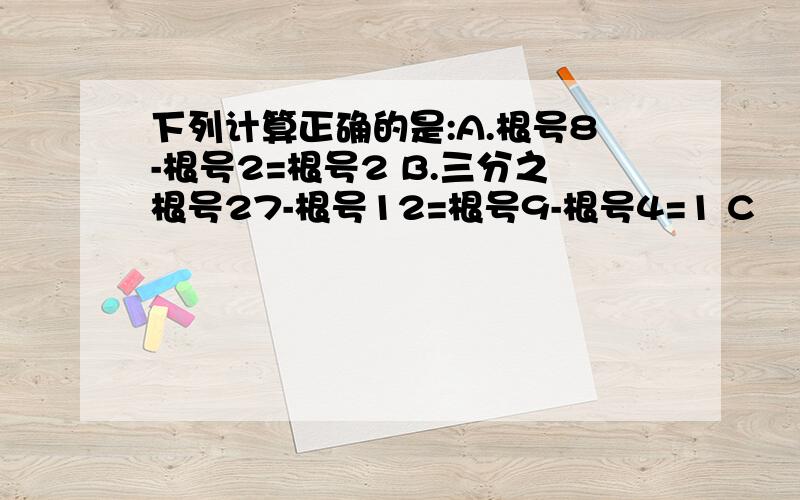 下列计算正确的是:A.根号8-根号2=根号2 B.三分之根号27-根号12=根号9-根号4=1 C