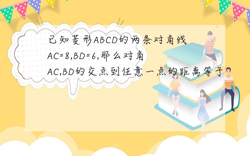 已知菱形ABCD的两条对角线AC=8,BD=6,那么对角AC,BD的交点到任意一点的距离等于