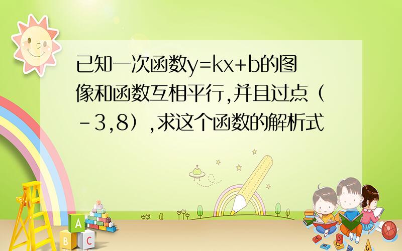 已知一次函数y=kx+b的图像和函数互相平行,并且过点（-3,8）,求这个函数的解析式