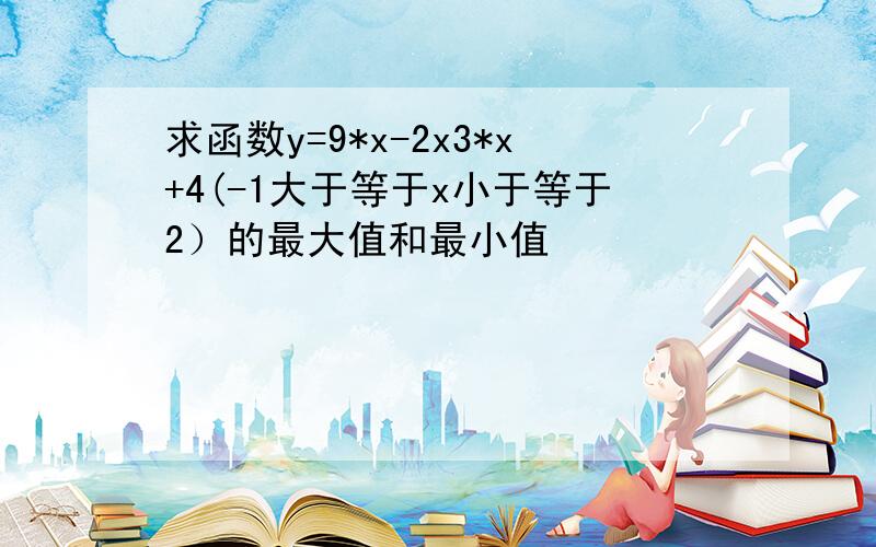 求函数y=9*x-2x3*x+4(-1大于等于x小于等于2）的最大值和最小值