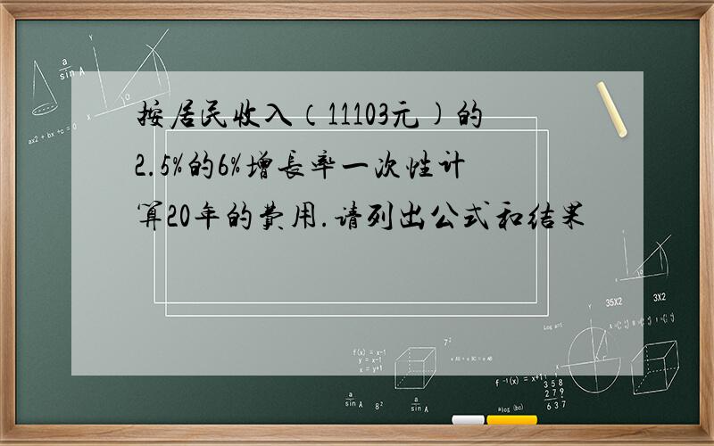 按居民收入（11103元)的2.5%的6%增长率一次性计算20年的费用.请列出公式和结果