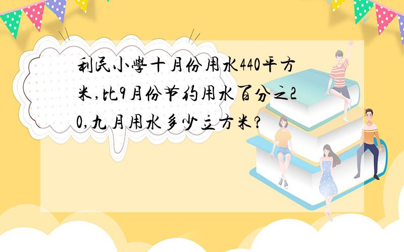 利民小学十月份用水440平方米,比9月份节约用水百分之20,九月用水多少立方米?