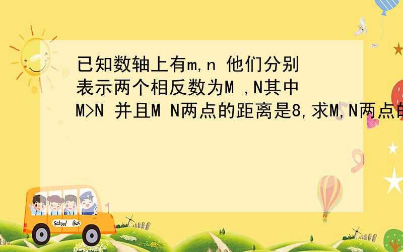 已知数轴上有m,n 他们分别表示两个相反数为M ,N其中M>N 并且M N两点的距离是8,求M,N两点的值