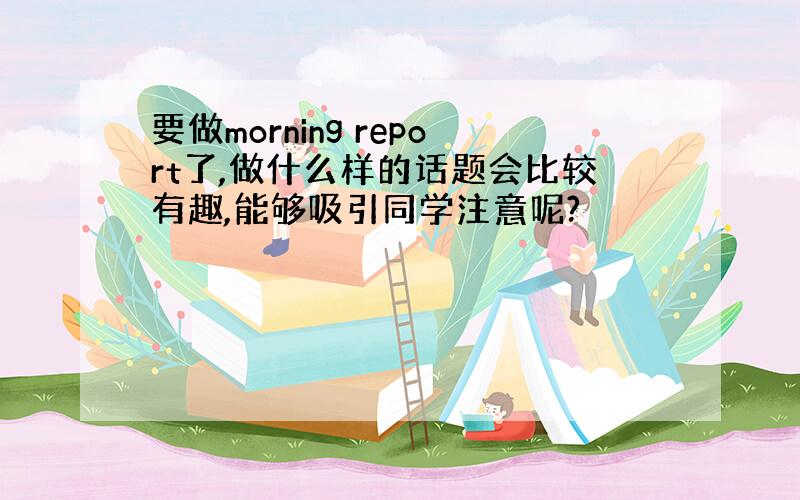 要做morning report了,做什么样的话题会比较有趣,能够吸引同学注意呢?