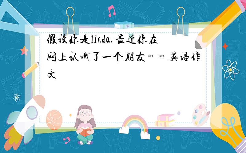 假设你是linda,最近你在网上认识了一个朋友……英语作文