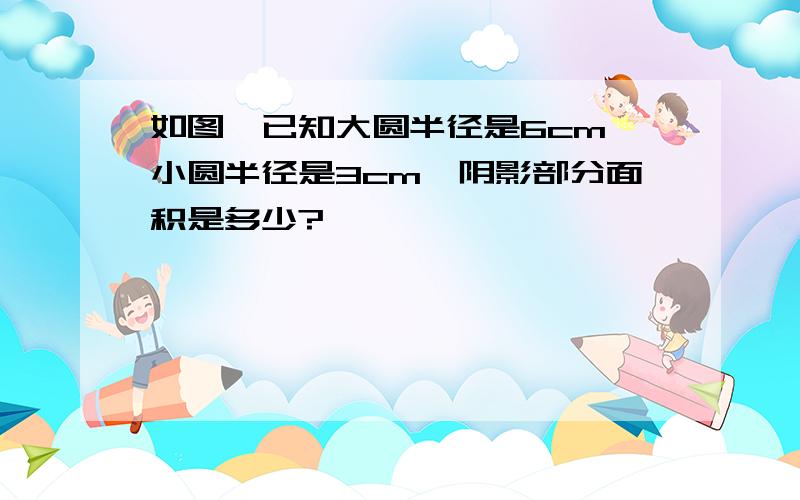 如图,已知大圆半径是6cm,小圆半径是3cm,阴影部分面积是多少?