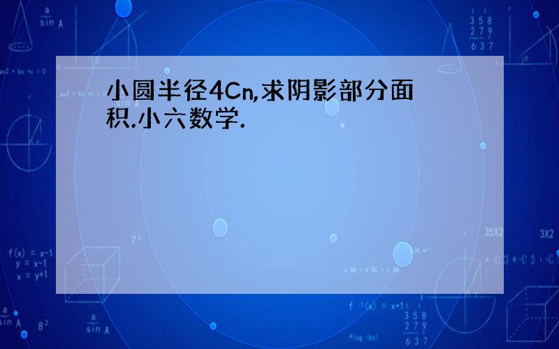 小圆半径4Cn,求阴影部分面积.小六数学.