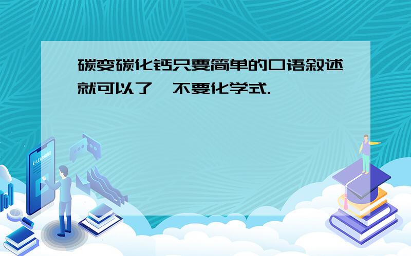 碳变碳化钙只要简单的口语叙述就可以了,不要化学式.