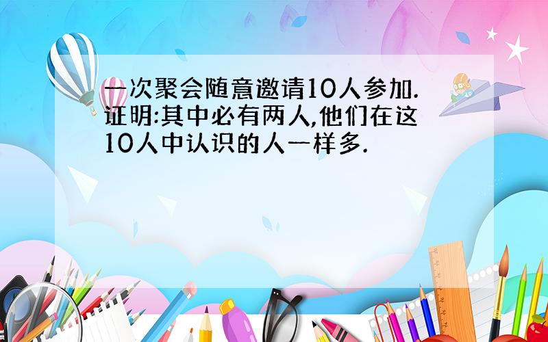 一次聚会随意邀请10人参加.证明:其中必有两人,他们在这10人中认识的人一样多.