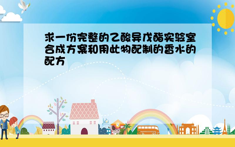 求一份完整的乙酸异戊酯实验室合成方案和用此物配制的香水的配方