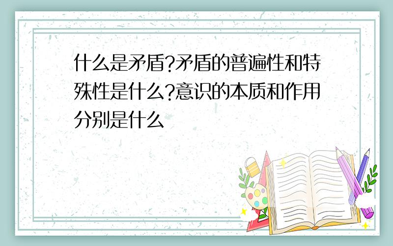 什么是矛盾?矛盾的普遍性和特殊性是什么?意识的本质和作用分别是什么