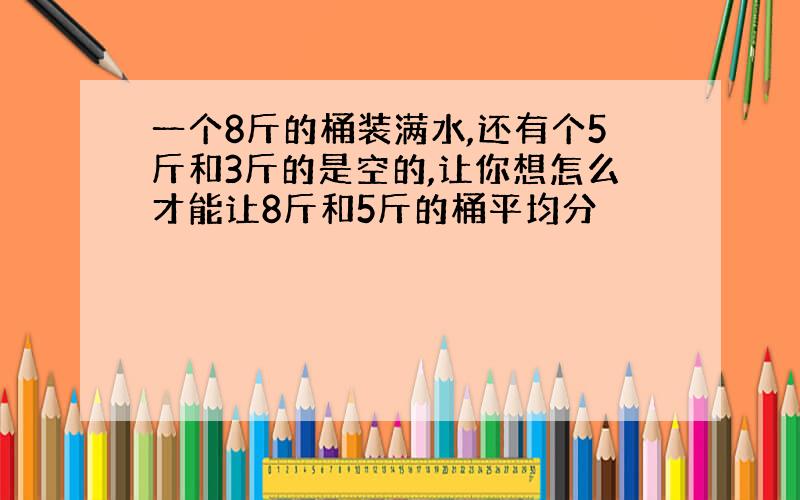 一个8斤的桶装满水,还有个5斤和3斤的是空的,让你想怎么才能让8斤和5斤的桶平均分