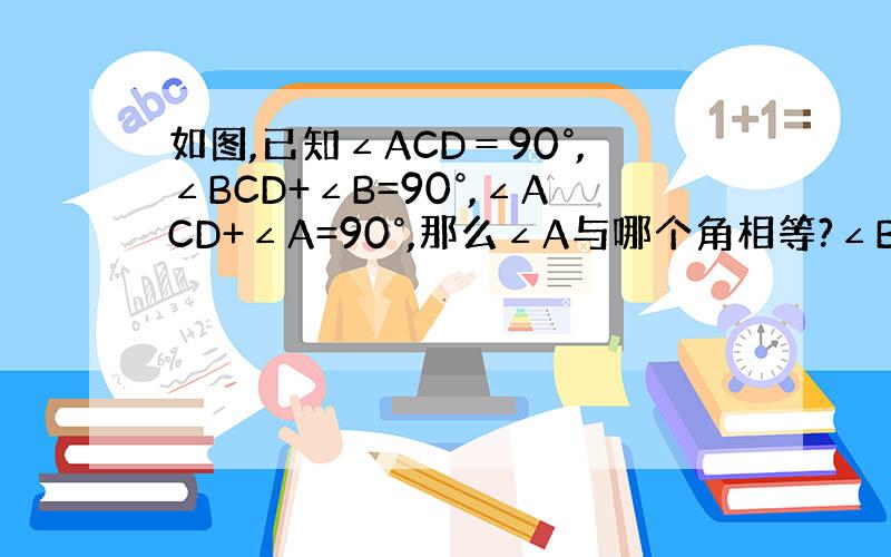 如图,已知∠ACD＝90°,∠BCD+∠B=90°,∠ACD+∠A=90°,那么∠A与哪个角相等?∠B与哪个角相等?