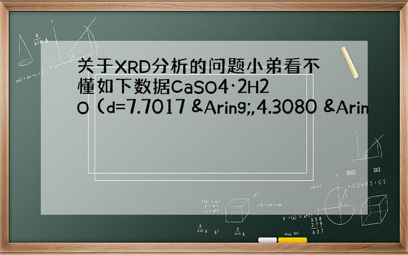 关于XRD分析的问题小弟看不懂如下数据CaSO4·2H2O (d=7.7017 Å,4.3080 &Arin