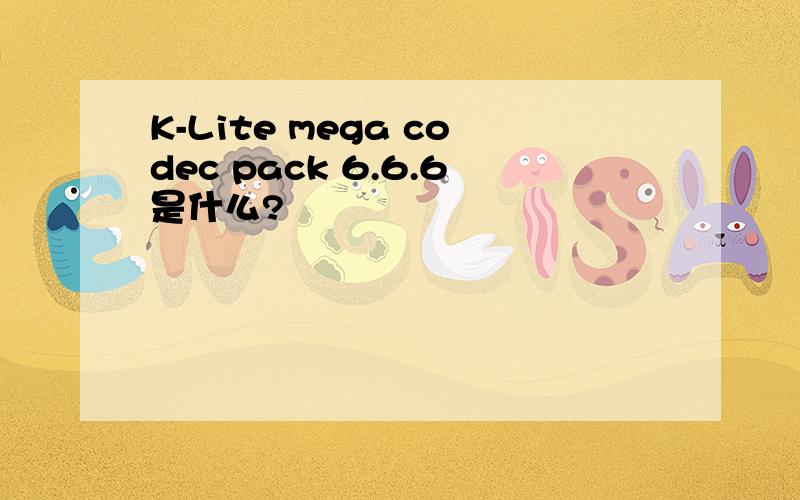 K-Lite mega codec pack 6.6.6是什么?