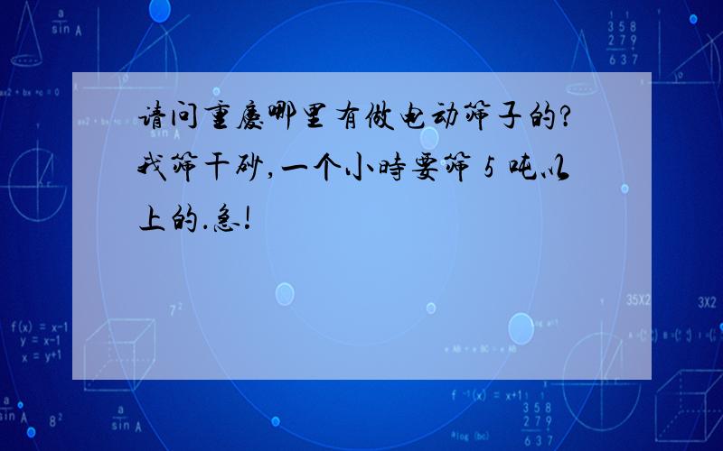 请问重庆哪里有做电动筛子的?我筛干砂,一个小时要筛５吨以上的．急!