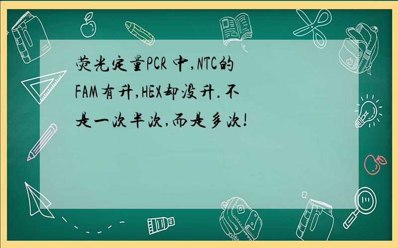 荧光定量PCR 中,NTC的FAM有升,HEX却没升.不是一次半次,而是多次!