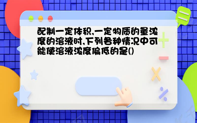 配制一定体积,一定物质的量浓度的溶液时,下列各种情况中可能使溶液浓度偏低的是()