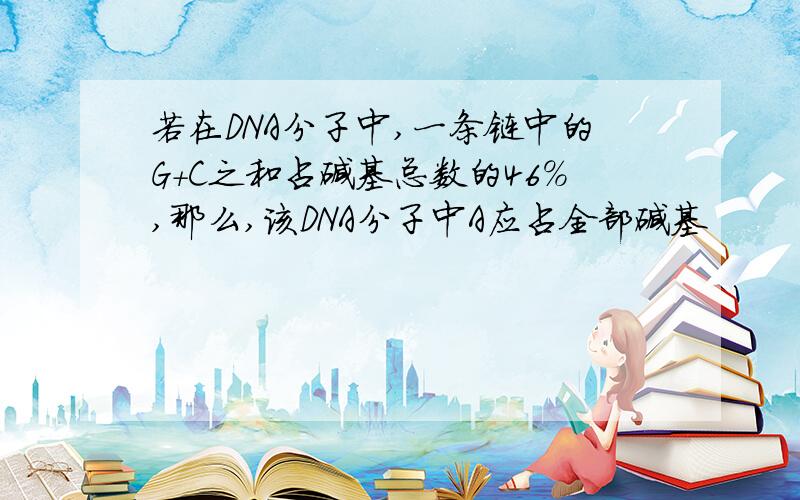 若在DNA分子中,一条链中的G+C之和占碱基总数的46%,那么,该DNA分子中A应占全部碱基