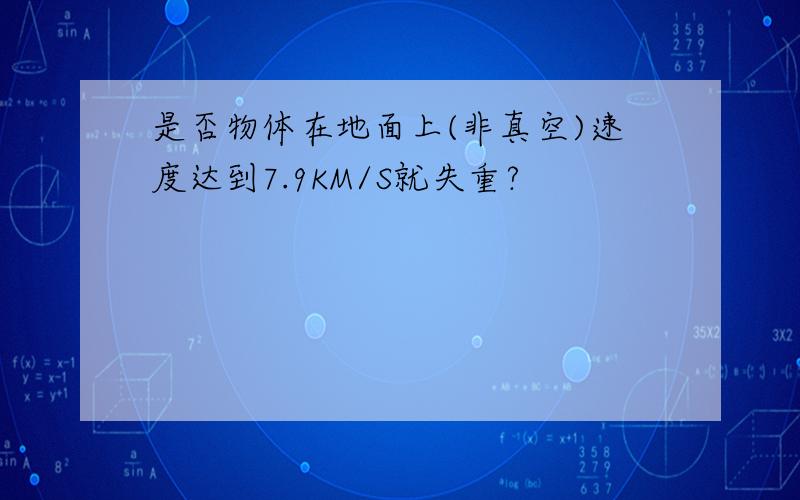 是否物体在地面上(非真空)速度达到7.9KM/S就失重?