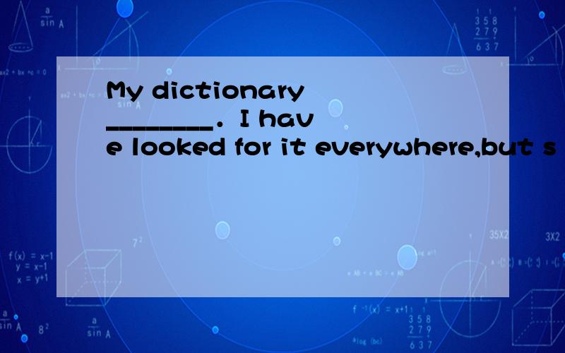 My dictionary ________．I have looked for it everywhere,but s