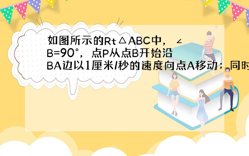 如图所示的Rt△ABC中，∠B=90°，点P从点B开始沿BA边以1厘米/秒的速度向点A移动；同时，点Q也从点B开始沿BC