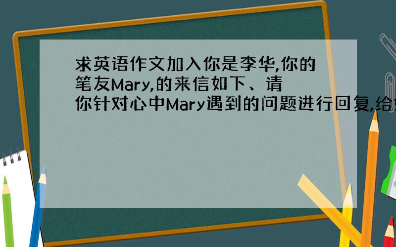 求英语作文加入你是李华,你的笔友Mary,的来信如下、请你针对心中Mary遇到的问题进行回复,给她提出建议Dear Li