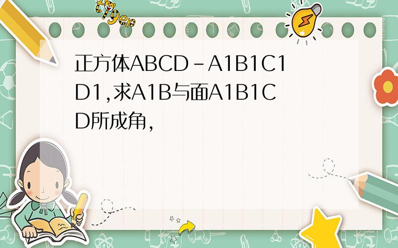 正方体ABCD-A1B1C1D1,求A1B与面A1B1CD所成角,