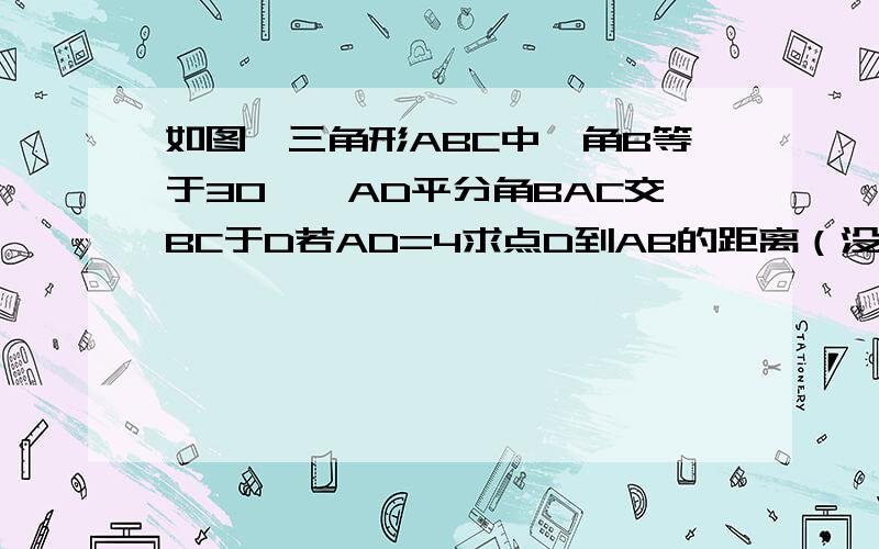 如图,三角形ABC中,角B等于30°,AD平分角BAC交BC于D若AD=4求点D到AB的距离（没有说是直角三角形,也没有