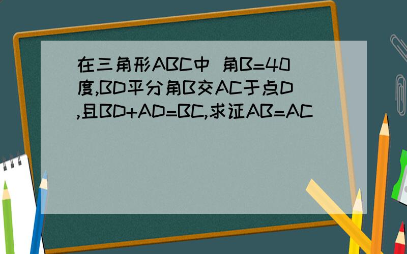 在三角形ABC中 角B=40度,BD平分角B交AC于点D,且BD+AD=BC,求证AB=AC