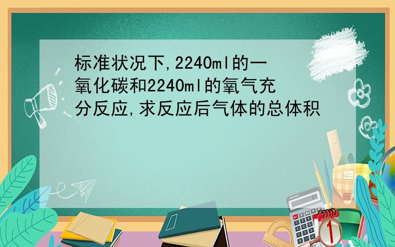 标准状况下,2240ml的一氧化碳和2240ml的氧气充分反应,求反应后气体的总体积