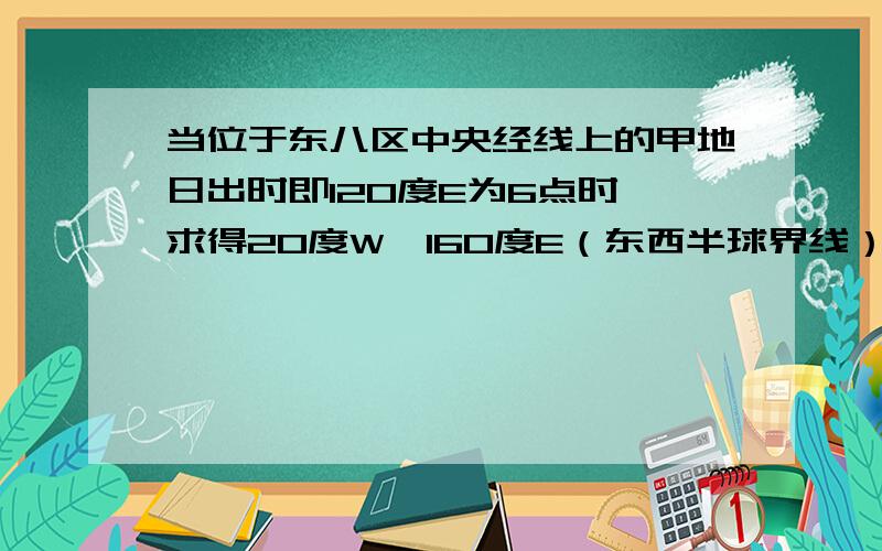 当位于东八区中央经线上的甲地日出时即120度E为6点时,求得20度W,160度E（东西半球界线）时间为什么分别