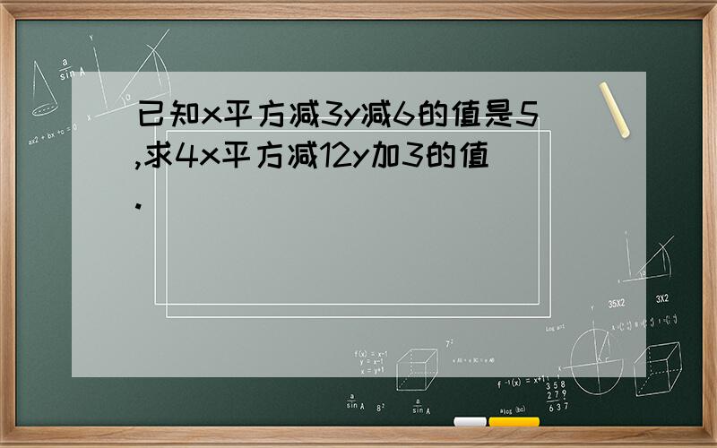 已知x平方减3y减6的值是5,求4x平方减12y加3的值.