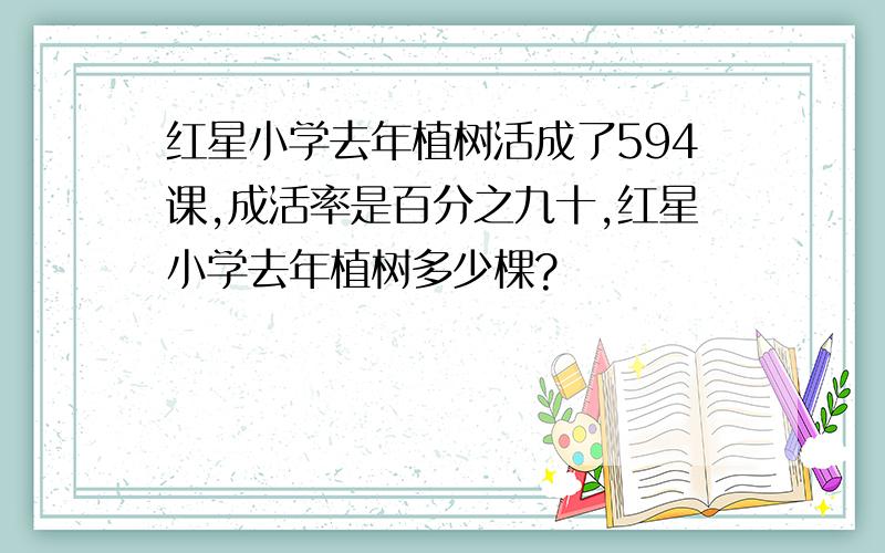 红星小学去年植树活成了594课,成活率是百分之九十,红星小学去年植树多少棵?