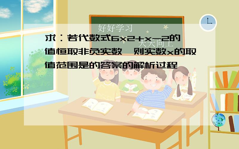 求：若代数式6x2+x-2的值恒取非负实数,则实数x的取值范围是的答案的解析过程