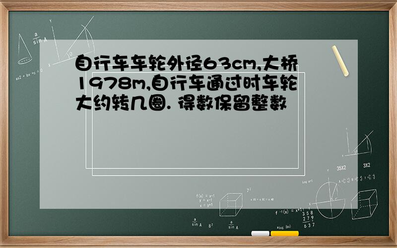 自行车车轮外径63cm,大桥1978m,自行车通过时车轮大约转几圈. 得数保留整数