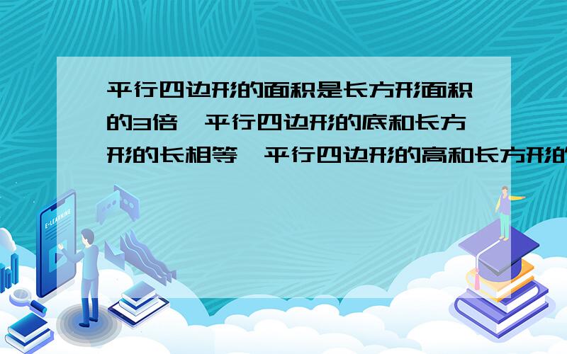 平行四边形的面积是长方形面积的3倍,平行四边形的底和长方形的长相等,平行四边形的高和长方形的宽的关系