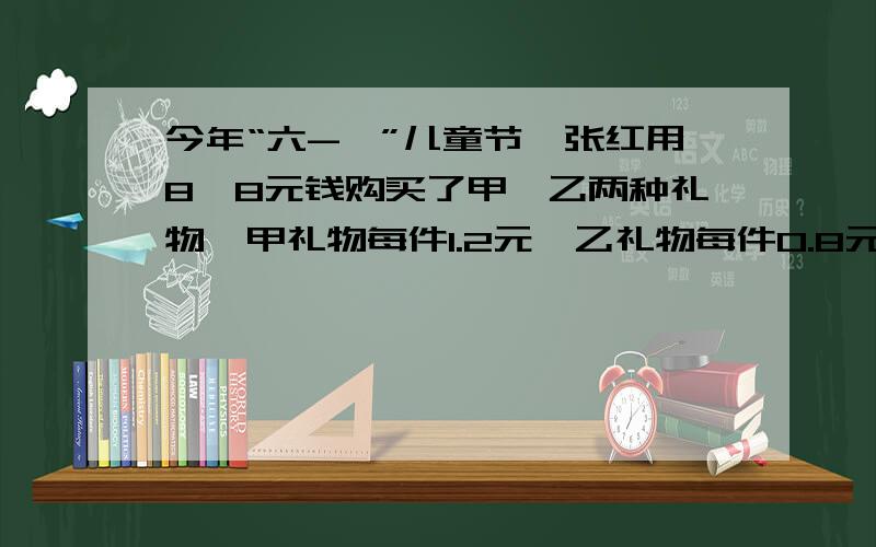 今年“六-一”儿童节,张红用8、8元钱购买了甲、乙两种礼物,甲礼物每件l.2元,乙礼物每件0.8元,其中甲礼物比乙礼物少