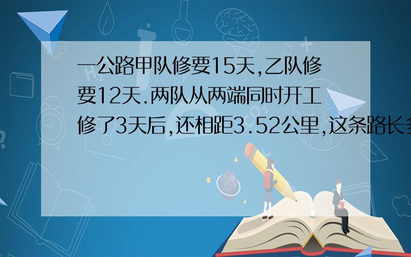 一公路甲队修要15天,乙队修要12天.两队从两端同时开工修了3天后,还相距3.52公里,这条路长多?