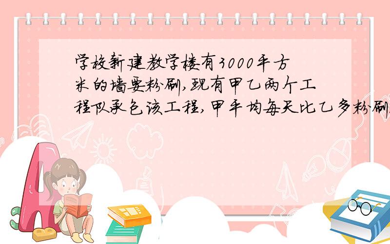 学校新建教学楼有3000平方米的墙要粉刷,现有甲乙两个工程队承包该工程,甲平均每天比乙多粉刷50平方米...