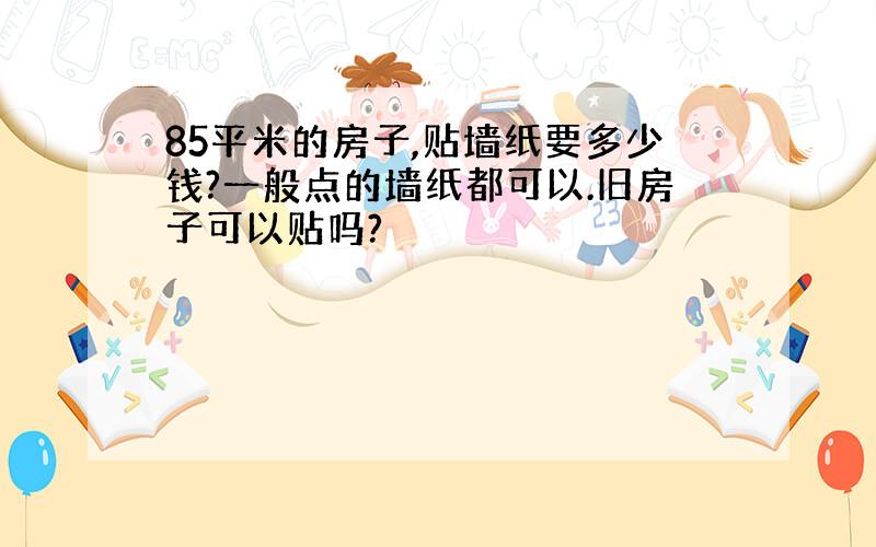 85平米的房子,贴墙纸要多少钱?一般点的墙纸都可以.旧房子可以贴吗?