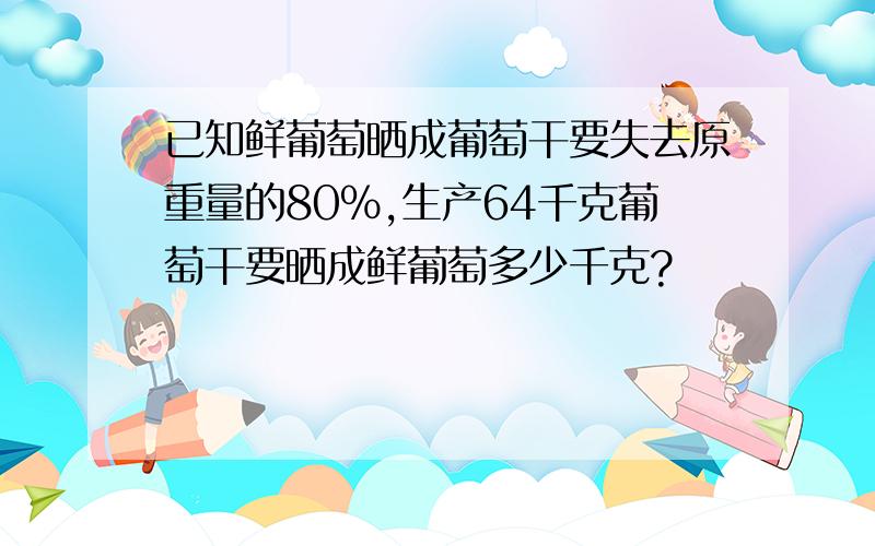 已知鲜葡萄晒成葡萄干要失去原重量的80%,生产64千克葡萄干要晒成鲜葡萄多少千克?