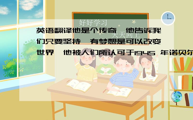 英语翻译他是个传奇,他告诉我们只要坚持,有梦想是可以改变世界,他被人们所认可于1945 年诺贝尔生理学和医学奖