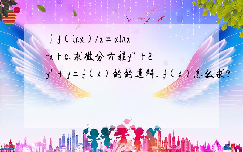 ∫f(lnx)/x=xlnx-x+c,求微分方程y”+2y’+y=f(x)的的通解. f(x)怎么求?